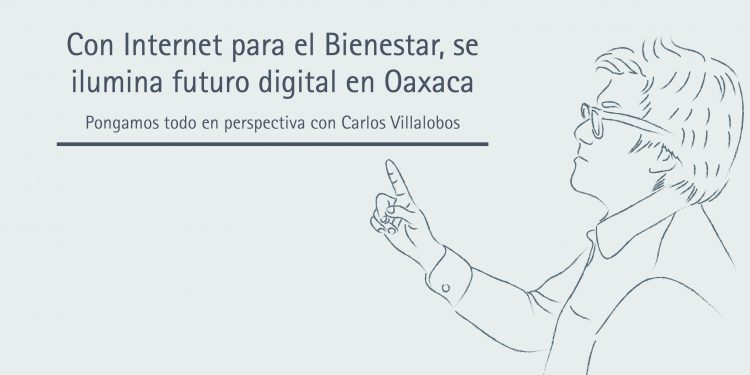 CON INTERNET PARA EL BIENESTAR, SE ILUMINA FUTURO DIGITAL EN OAXACA  Pongamos todo en perspectiva // Carlos Villalobos
