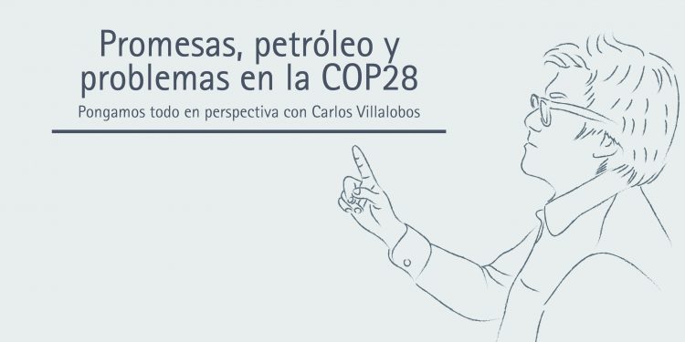 PROMESAS, PETRÓLEO Y PROBLEMAS EN LA COP28 Pongamos todo en perspectiva // Carlos Villalobos