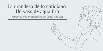 LA GRANDEZA DE LO COTIDIANO. UN VASO DE AGUA FRÍA     Pongamos todo en perspectiva // Carlos Villalobos