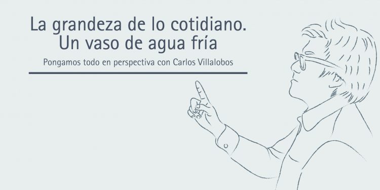 LA GRANDEZA DE LO COTIDIANO. UN VASO DE AGUA FRÍA     Pongamos todo en perspectiva // Carlos Villalobos
