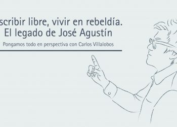 ESCRIBIR LIBRE, VIVIR EN REBELDÍA. EL LEGADO DE JOSÉ AGUSTÍN  Pongamos todo en perspectiva // Carlos Villalobos