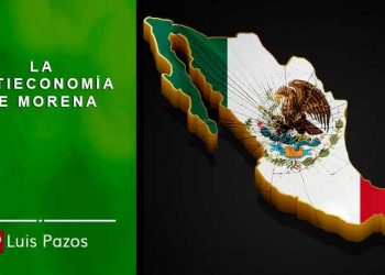 LA ANTIECONOMÍA DE MORENA……  Luis Pazos