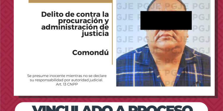 OBTIENE PGJE VINCULACIÓN A PROCESO CONTRA IMPUTADO EN COMONDÚ POR DELITO CONTRA LA PROCURACIÓN Y ADMINISTRACIÓN DE JUSTICIA