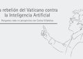 LA REBELIÓN DEL VATICANO CONTRA LA INTELIGENCIA ARTIFICIAL